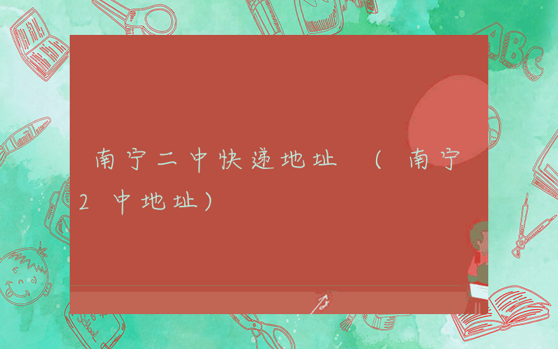南宁二中快递地址 (南宁2中地址)